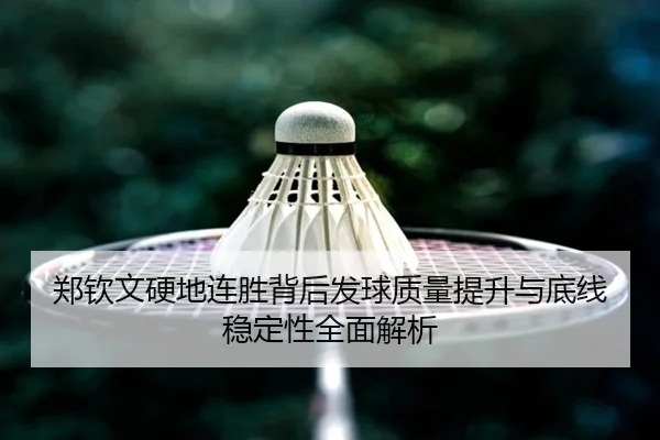 郑钦文硬地连胜背后发球质量提升与底线稳定性全面解析