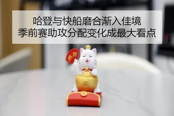 哈登与快船磨合渐入佳境 季前赛助攻分配变化成最大看点