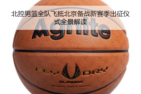 北控男篮全队飞抵北京备战新赛季出征仪式全景解读